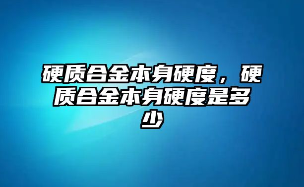 硬質(zhì)合金本身硬度，硬質(zhì)合金本身硬度是多少