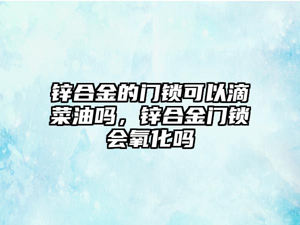 鋅合金的門鎖可以滴菜油嗎，鋅合金門鎖會氧化嗎