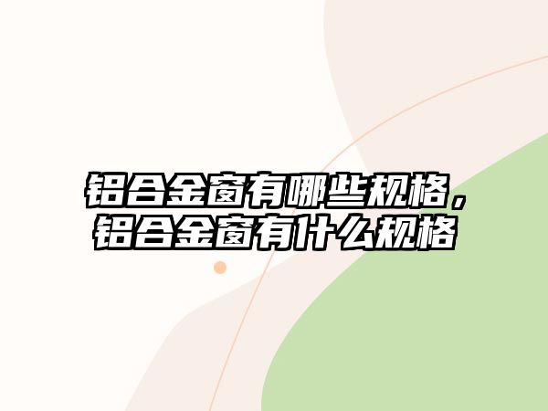 鋁合金窗有哪些規(guī)格，鋁合金窗有什么規(guī)格