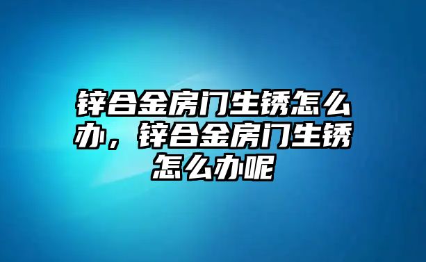 鋅合金房門生銹怎么辦，鋅合金房門生銹怎么辦呢