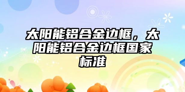 太陽能鋁合金邊框，太陽能鋁合金邊框國家標準