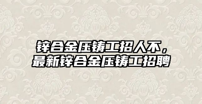 鋅合金壓鑄工招人不，最新鋅合金壓鑄工招聘