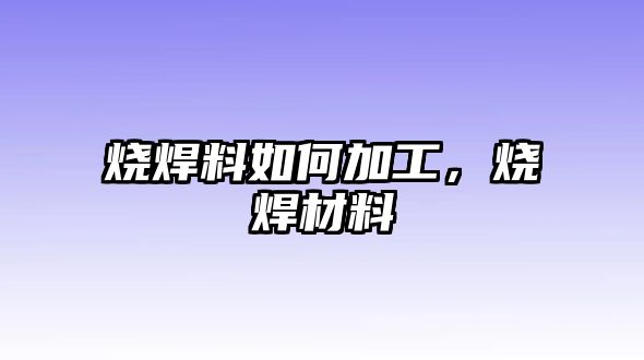 燒焊料如何加工，燒焊材料