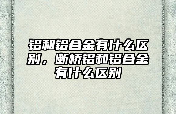 鋁和鋁合金有什么區(qū)別，斷橋鋁和鋁合金有什么區(qū)別