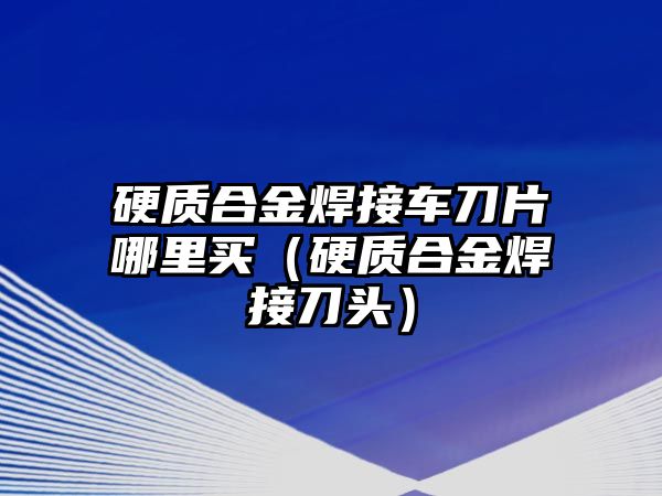 硬質(zhì)合金焊接車刀片哪里買（硬質(zhì)合金焊接刀頭）