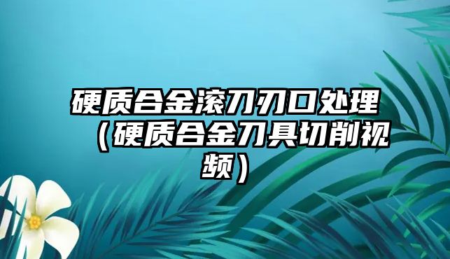 硬質合金滾刀刃口處理（硬質合金刀具切削視頻）