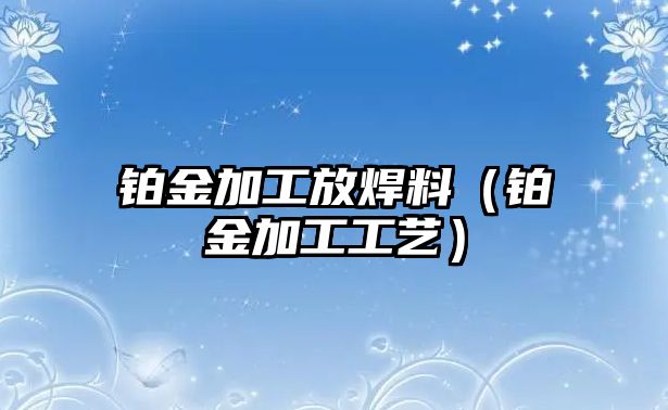 鉑金加工放焊料（鉑金加工工藝）