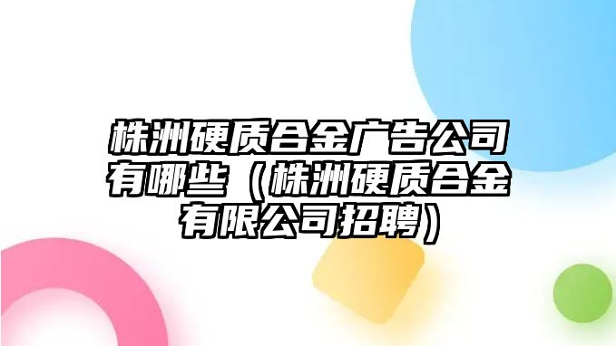 株洲硬質(zhì)合金廣告公司有哪些（株洲硬質(zhì)合金有限公司招聘）