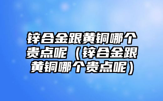 鋅合金跟黃銅哪個貴點呢（鋅合金跟黃銅哪個貴點呢）