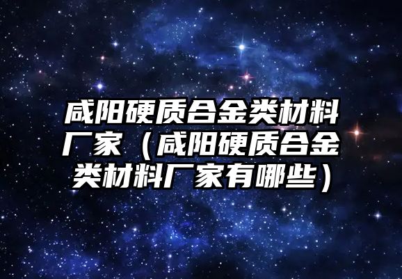 咸陽硬質(zhì)合金類材料廠家（咸陽硬質(zhì)合金類材料廠家有哪些）