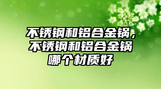 不銹鋼和鋁合金鍋，不銹鋼和鋁合金鍋哪個(gè)材質(zhì)好