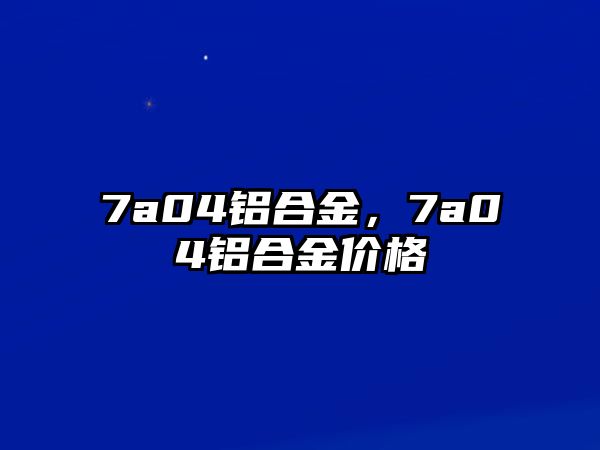 7a04鋁合金，7a04鋁合金價格