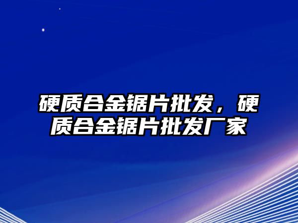 硬質(zhì)合金鋸片批發(fā)，硬質(zhì)合金鋸片批發(fā)廠家