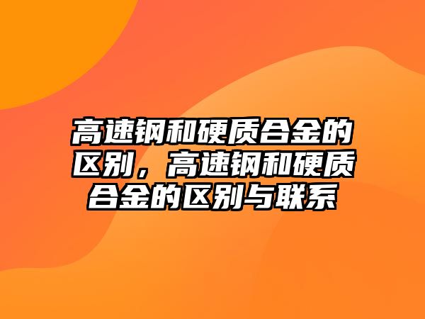 高速鋼和硬質(zhì)合金的區(qū)別，高速鋼和硬質(zhì)合金的區(qū)別與聯(lián)系