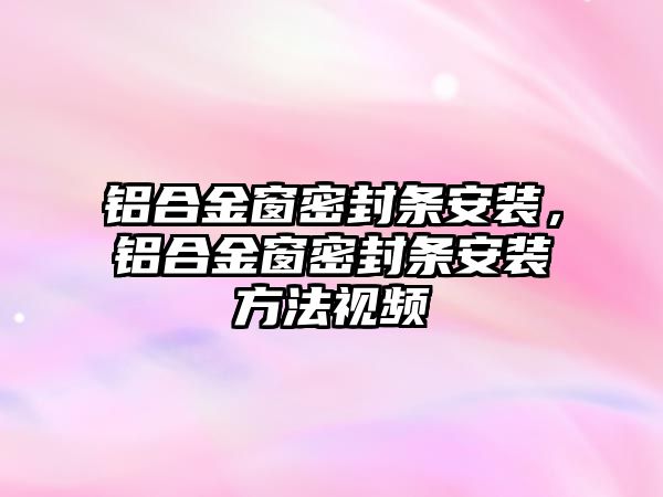 鋁合金窗密封條安裝，鋁合金窗密封條安裝方法視頻