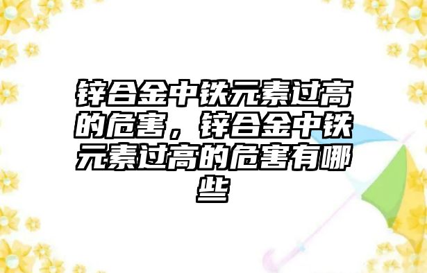 鋅合金中鐵元素過高的危害，鋅合金中鐵元素過高的危害有哪些