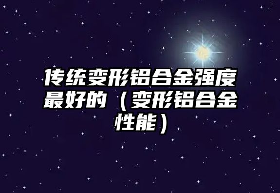 傳統(tǒng)變形鋁合金強(qiáng)度最好的（變形鋁合金性能）