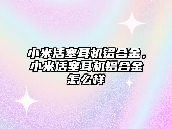 小米活塞耳機鋁合金，小米活塞耳機鋁合金怎么樣