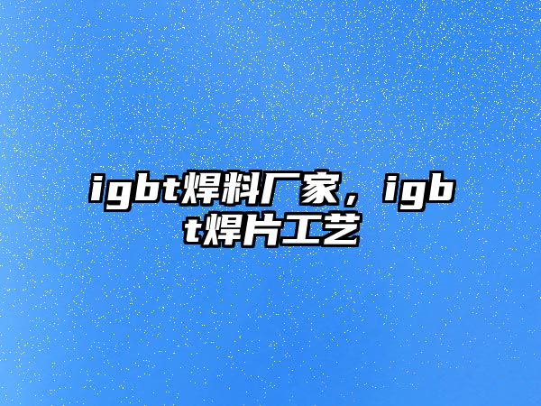 igbt焊料廠家，igbt焊片工藝