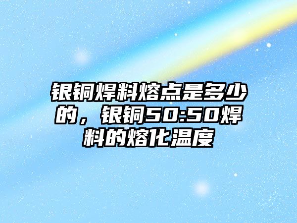 銀銅焊料熔點(diǎn)是多少的，銀銅50:50焊料的熔化溫度