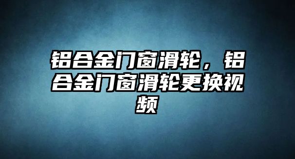 鋁合金門窗滑輪，鋁合金門窗滑輪更換視頻