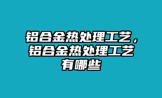 鋁合金熱處理工藝，鋁合金熱處理工藝有哪些