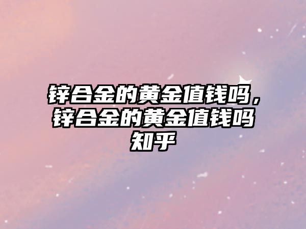 鋅合金的黃金值錢嗎，鋅合金的黃金值錢嗎知乎