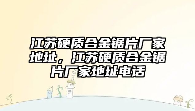 江蘇硬質合金鋸片廠家地址，江蘇硬質合金鋸片廠家地址電話