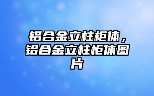 鋁合金立柱柜體，鋁合金立柱柜體圖片