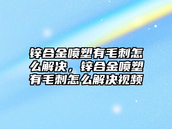 鋅合金噴塑有毛刺怎么解決，鋅合金噴塑有毛刺怎么解決視頻