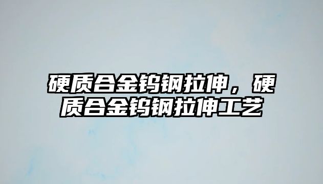 硬質(zhì)合金鎢鋼拉伸，硬質(zhì)合金鎢鋼拉伸工藝