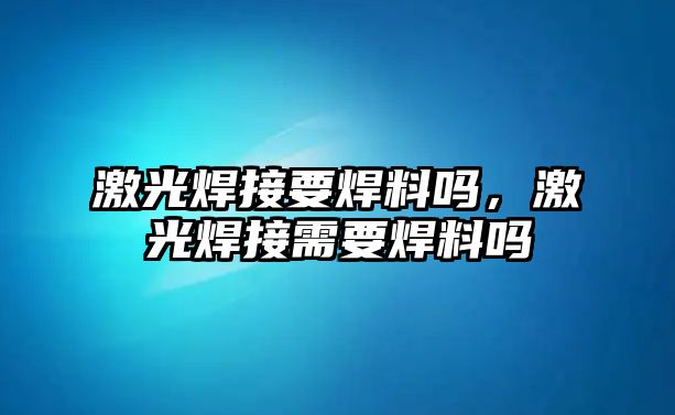 激光焊接要焊料嗎，激光焊接需要焊料嗎