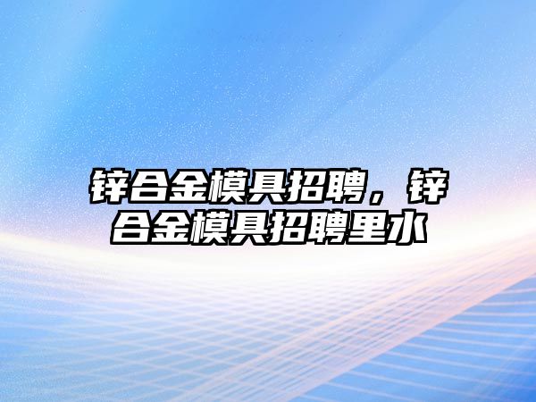 鋅合金模具招聘，鋅合金模具招聘里水