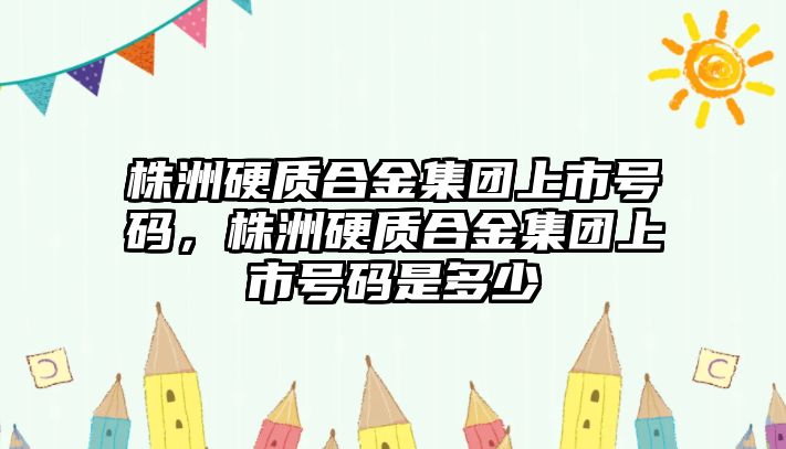 株洲硬質(zhì)合金集團上市號碼，株洲硬質(zhì)合金集團上市號碼是多少