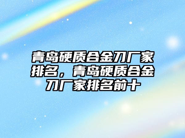 青島硬質(zhì)合金刀廠家排名，青島硬質(zhì)合金刀廠家排名前十