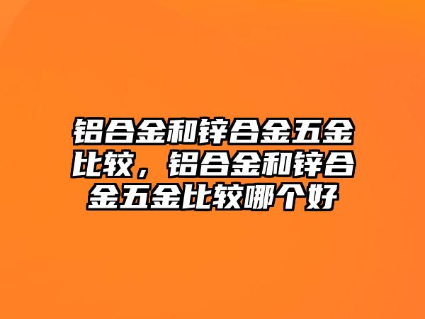 鋁合金和鋅合金五金比較，鋁合金和鋅合金五金比較哪個好