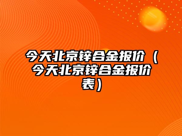 今天北京鋅合金報(bào)價(jià)（今天北京鋅合金報(bào)價(jià)表）