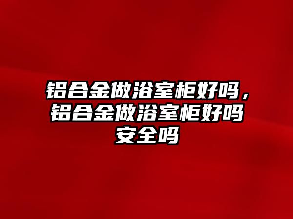 鋁合金做浴室柜好嗎，鋁合金做浴室柜好嗎安全嗎