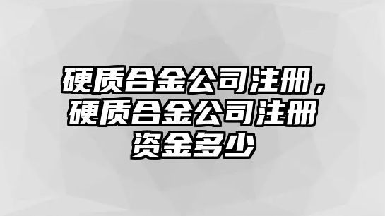 硬質(zhì)合金公司注冊，硬質(zhì)合金公司注冊資金多少