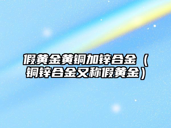 假黃金黃銅加鋅合金（銅鋅合金又稱假黃金）