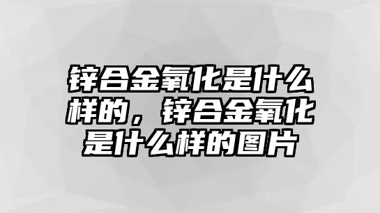 鋅合金氧化是什么樣的，鋅合金氧化是什么樣的圖片