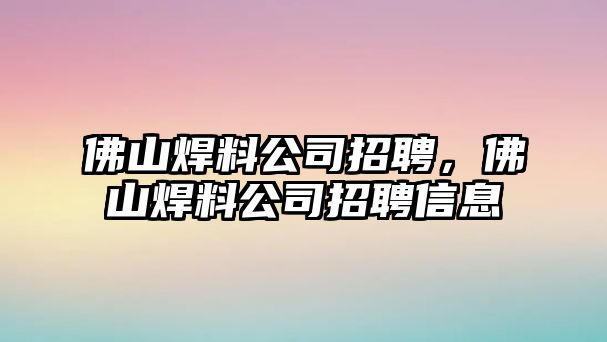 佛山焊料公司招聘，佛山焊料公司招聘信息