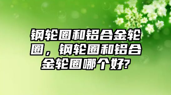 鋼輪圈和鋁合金輪圈，鋼輪圈和鋁合金輪圈哪個(gè)好?