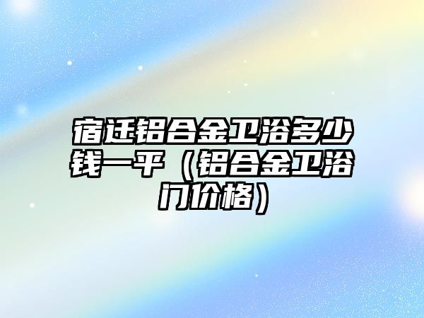 宿遷鋁合金衛(wèi)浴多少錢一平（鋁合金衛(wèi)浴門價格）