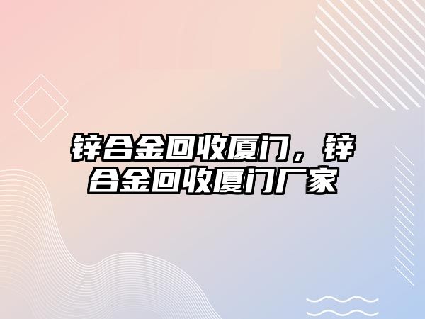 鋅合金回收廈門(mén)，鋅合金回收廈門(mén)廠家