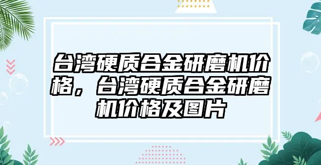 臺灣硬質(zhì)合金研磨機價格，臺灣硬質(zhì)合金研磨機價格及圖片