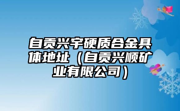 自貢興宇硬質(zhì)合金具體地址（自貢興順礦業(yè)有限公司）