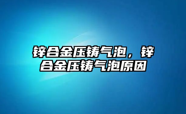 鋅合金壓鑄氣泡，鋅合金壓鑄氣泡原因