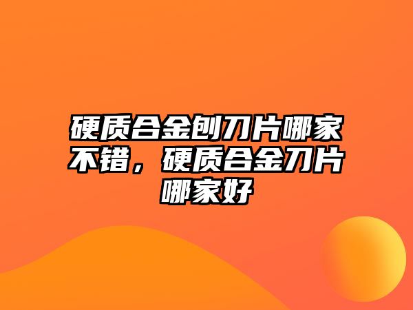 硬質(zhì)合金刨刀片哪家不錯(cuò)，硬質(zhì)合金刀片哪家好