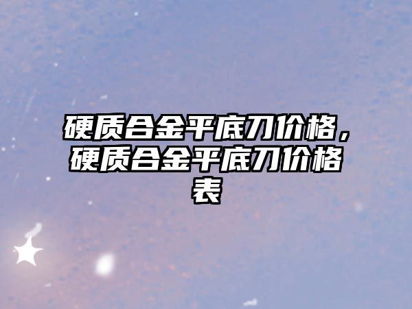 硬質合金平底刀價格，硬質合金平底刀價格表